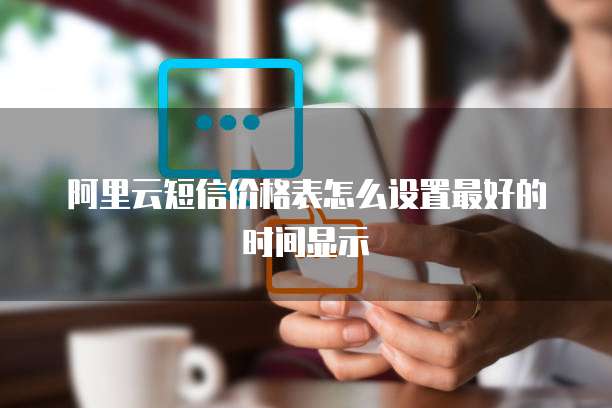 阿里云短信价格表怎么设置最好的时间显示