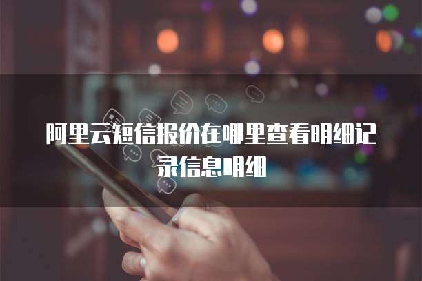 阿里云短信报价在哪里查看明细记录信息明细
