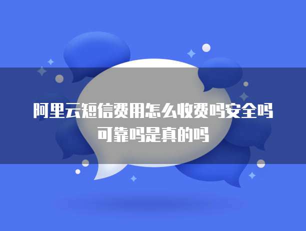 阿里云短信费用怎么收费吗安全吗可靠吗是真的吗
