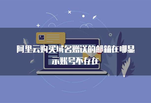 阿里云购买域名赠送的邮箱在哪显示账号不存在