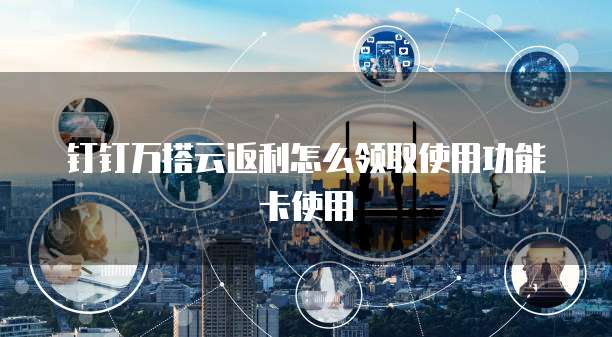 钉钉万搭云返利怎么领取使用功能卡使用