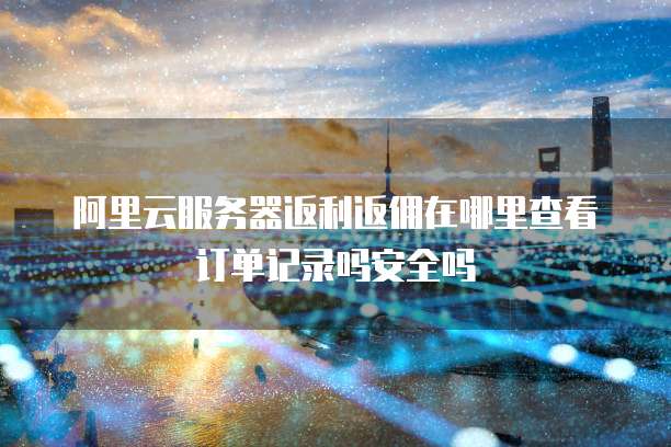 阿里云服务器返利返佣在哪里查看订单记录吗安全吗