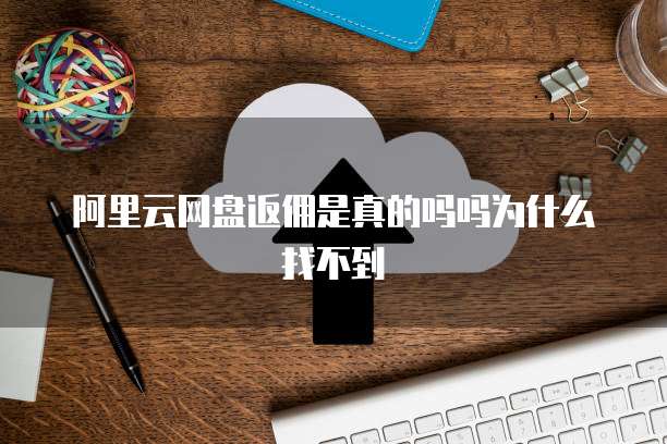 阿里云网盘返佣是真的吗吗为什么找不到