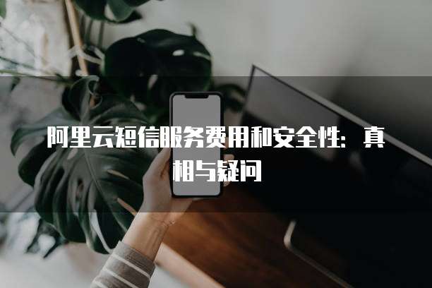 阿里云短信服务费用和安全性:真相与疑问