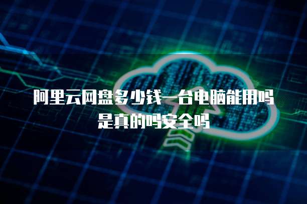 阿里云网盘多少钱一台电脑能用吗是真的吗安全吗