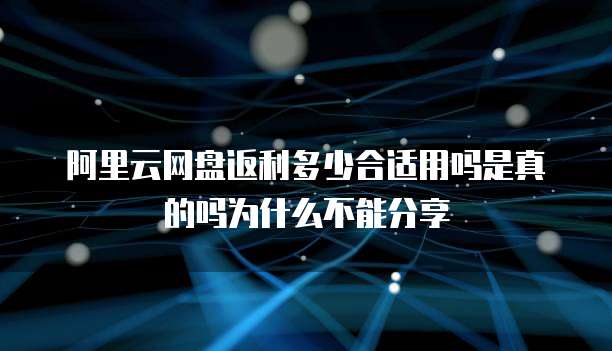 阿里云网盘返利多少合适用吗是真的吗为什么不能分享