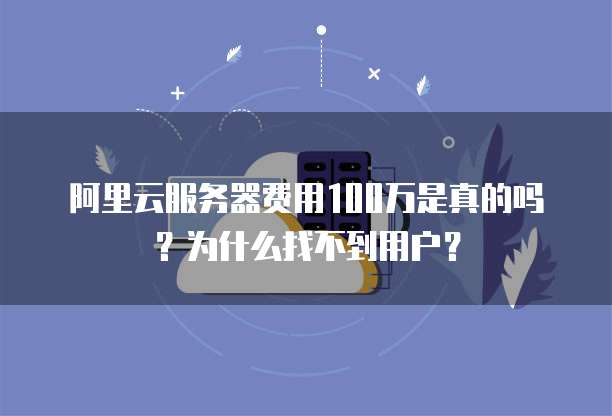 阿里云服务器费用100万是真的吗?为什么找不到用户?