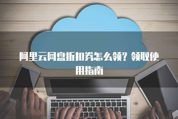 阿里云网盘折扣券怎么领？领取使用指南