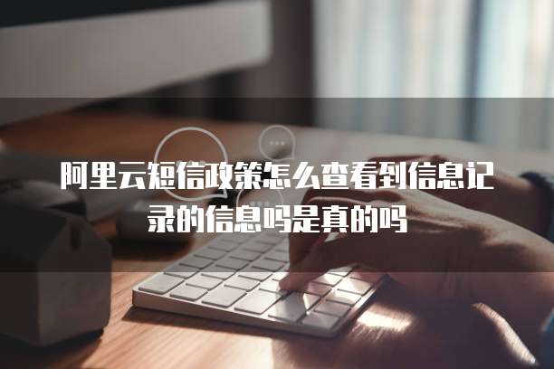 阿里云短信政策怎么查看到信息记录的信息吗是真的吗