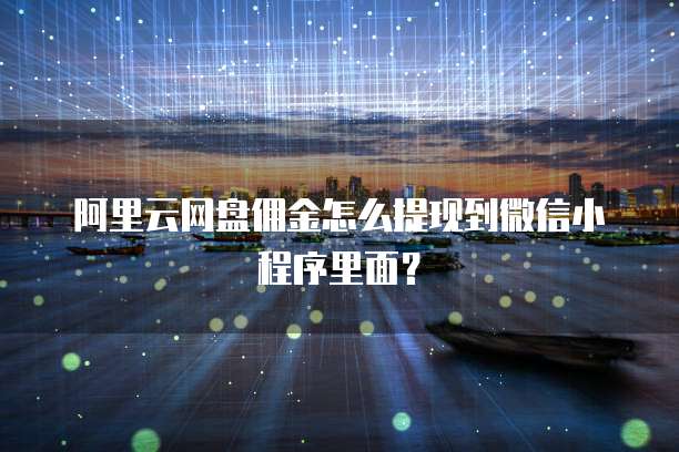 阿里云网盘佣金怎么提现到微信小程序里面?