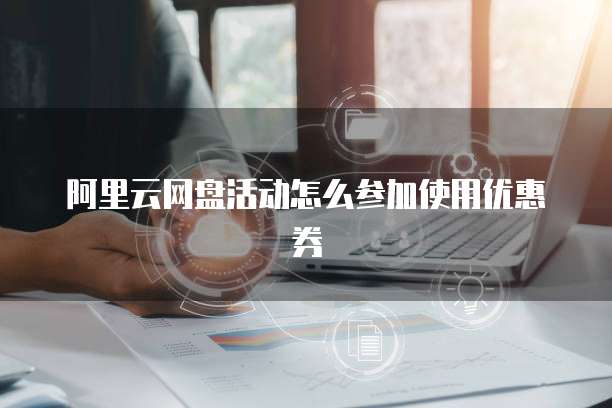 阿里云网盘活动怎么参加使用优惠券