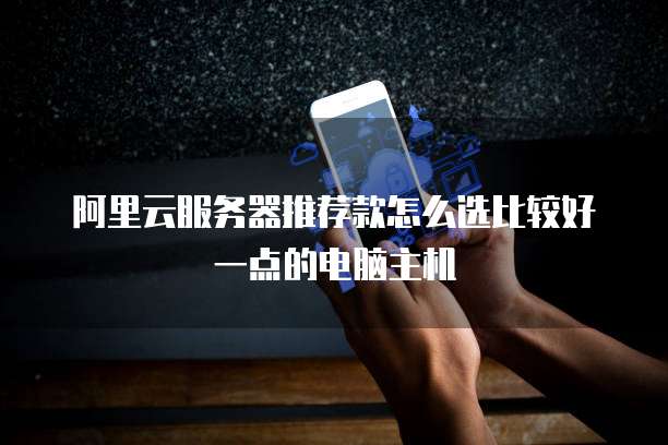 阿里云服务器推荐款怎么选比较好一点的电脑主机