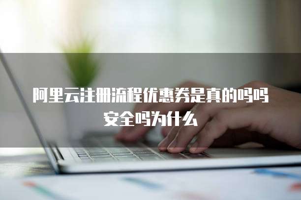 阿里云注册流程优惠券是真的吗吗安全吗为什么