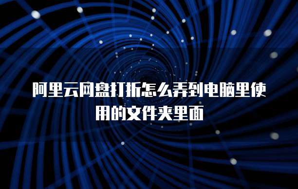 阿里云网盘打折怎么弄到电脑里使用的文件夹里面