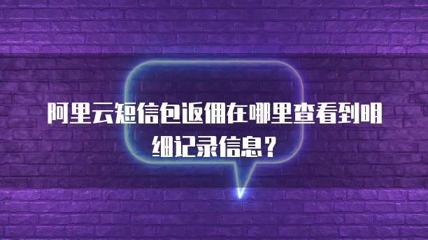 阿里云短信包返佣在哪里查看到明细记录信息?