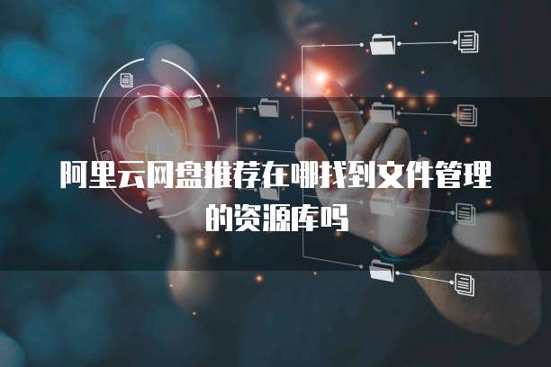 阿里云网盘推荐在哪找到文件管理的资源库吗