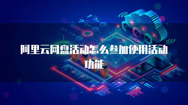 阿里云网盘活动怎么参加使用活动功能