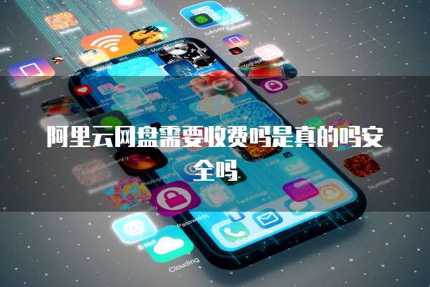 阿里云网盘需要收费吗是真的吗安全吗