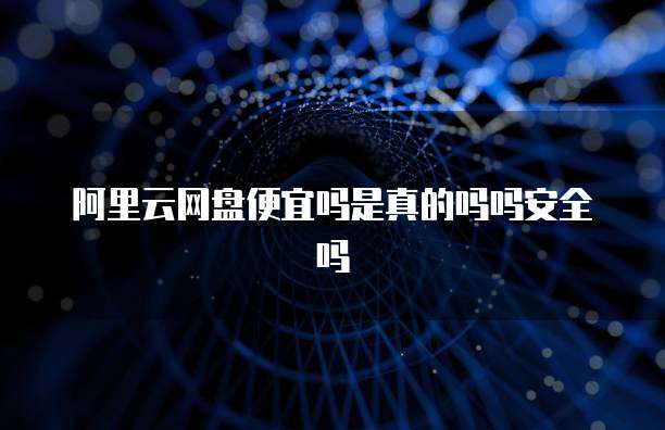 阿里云网盘便宜吗是真的吗吗安全吗
