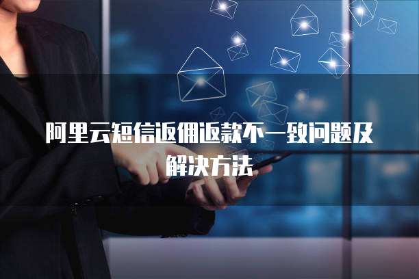 阿里云短信返佣返款不一致问题及解决方法