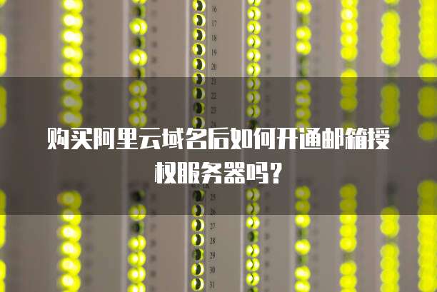 购买阿里云域名后如何开通邮箱授权服务器吗?