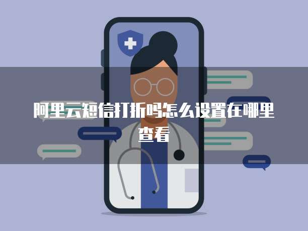 阿里云短信打折吗怎么设置在哪里查看
