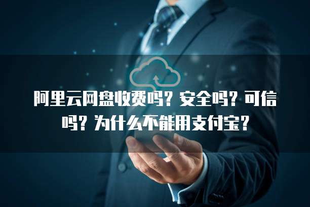 阿里云网盘收费吗?安全吗?可信吗?为什么不能用支付宝?