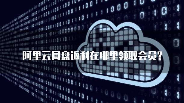 阿里云网盘返利在哪里领取会员?