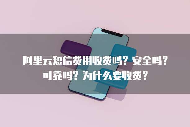 阿里云短信费用收费吗?安全吗?可靠吗?为什么要收费?
