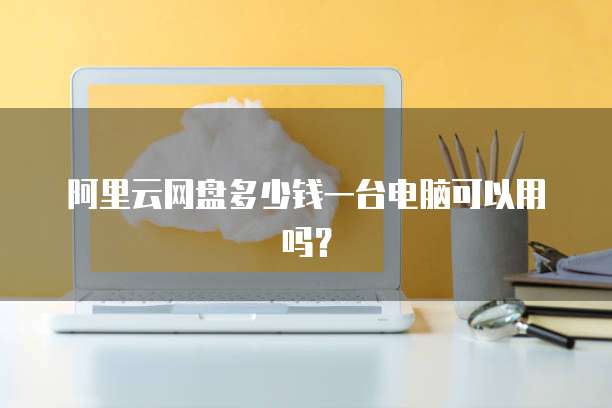 阿里云网盘多少钱一台电脑可以用吗?
