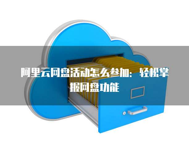 阿里云网盘活动怎么参加：轻松掌握网盘功能