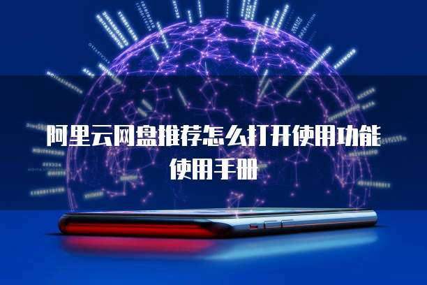 阿里云网盘推荐怎么打开使用功能使用手册