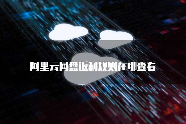 阿里云网盘返利规则在哪查看