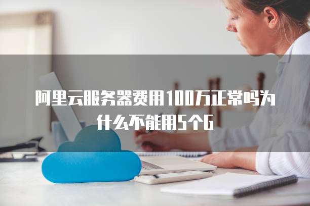 阿里云服务器费用100万正常吗为什么不能用5个G