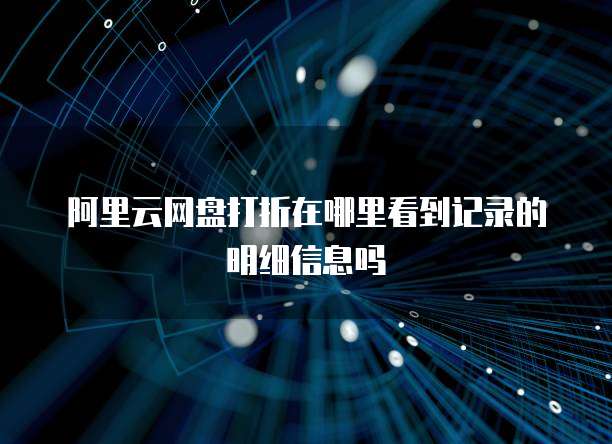 阿里云网盘打折在哪里看到记录的明细信息吗
