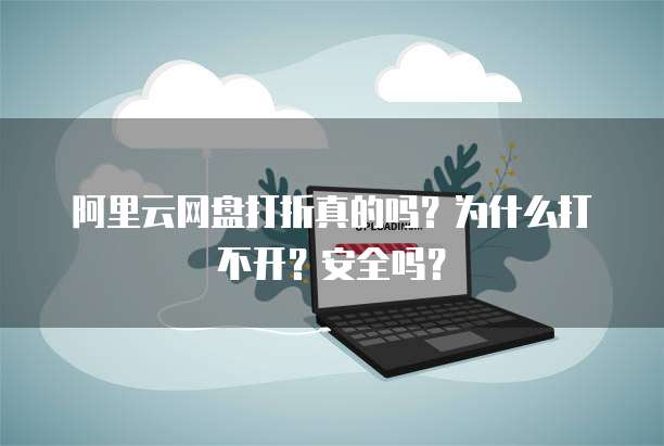 阿里云网盘打折真的吗?为什么打不开?安全吗?