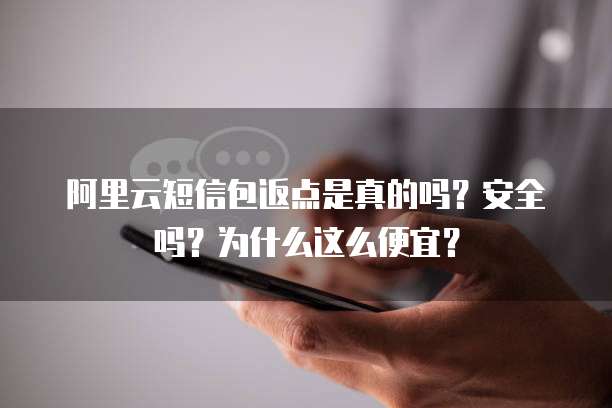阿里云短信包返点是真的吗?安全吗?为什么这么便宜?