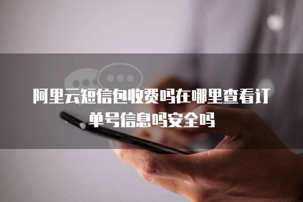阿里云短信包收费吗在哪里查看订单号信息吗安全吗