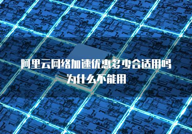 阿里云网络加速优惠多少合适用吗为什么不能用