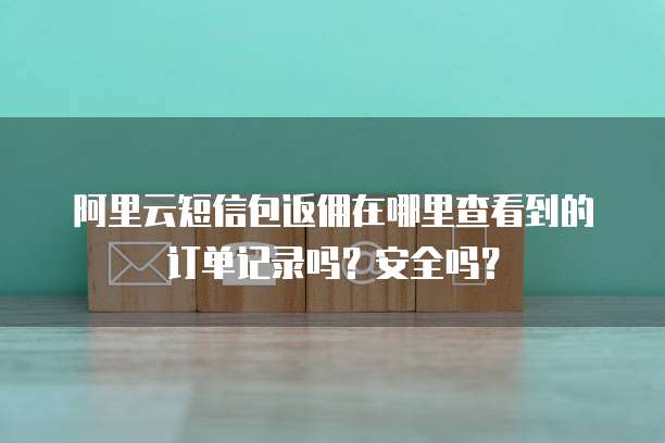 阿里云短信包返佣在哪里查看到的订单记录吗?安全吗?