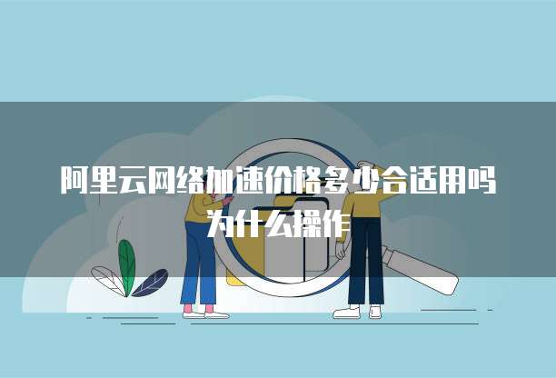 阿里云网络加速价格多少合适用吗为什么操作