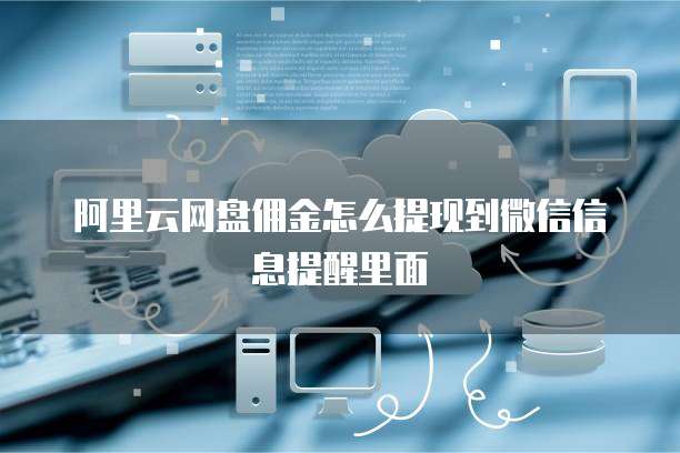 阿里云网盘佣金怎么提现到微信信息提醒里面