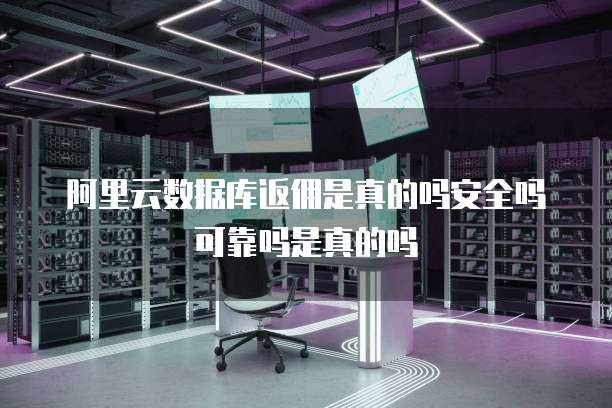 阿里云数据库返佣是真的吗安全吗可靠吗是真的吗
