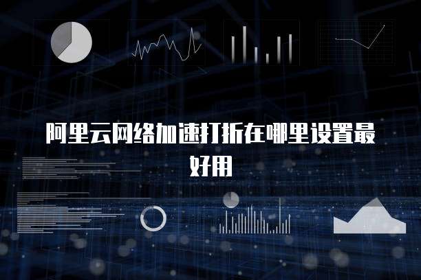阿里云网络加速打折在哪里设置最好用