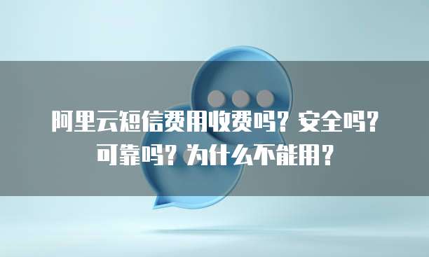 阿里云短信费用收费吗?安全吗?可靠吗?为什么不能用?