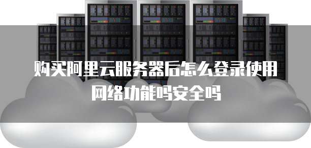购买阿里云服务器后怎么登录使用网络功能吗安全吗