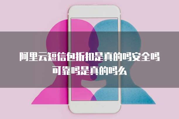 阿里云短信包折扣是真的吗安全吗可靠吗是真的吗么