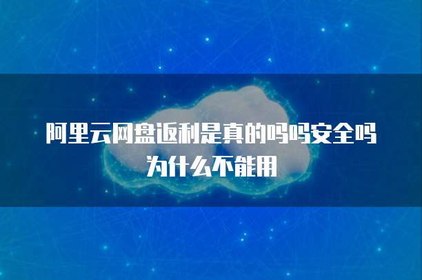 阿里云网盘返利是真的吗吗安全吗为什么不能用