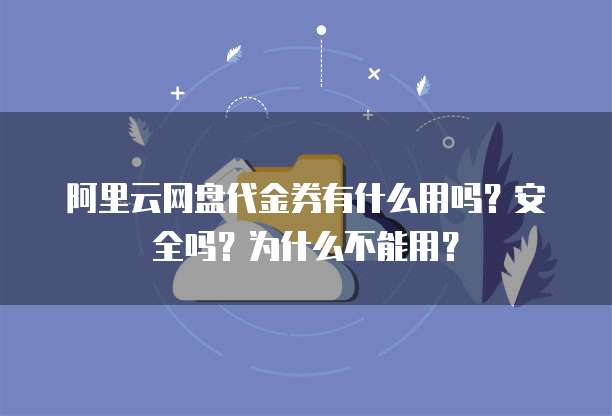 阿里云网盘代金券有什么用吗?安全吗?为什么不能用?