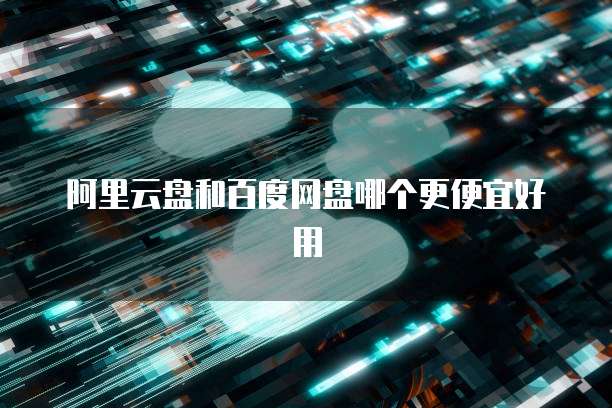 阿里云盘和百度网盘哪个更便宜好用